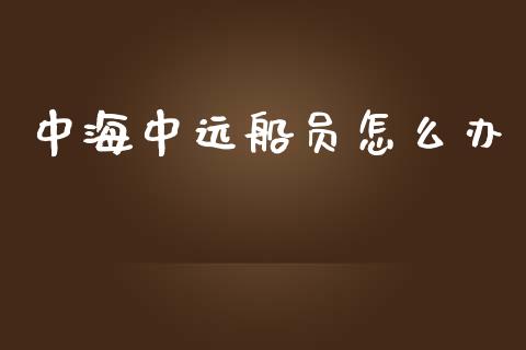 中海中远船员怎么办_https://m.jnlaobingbanjia.com_基金市场_第1张