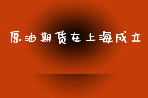 原油期货在上海成立_https://m.jnlaobingbanjia.com_理财规划_第1张