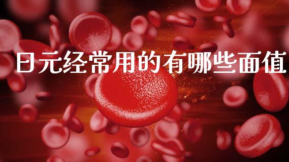 日元经常用的有哪些面值_https://m.jnlaobingbanjia.com_全球市场_第1张