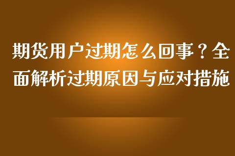 期货用户过期怎么回事？全面解析过期原因与应对措施_https://m.jnlaobingbanjia.com_基金市场_第1张