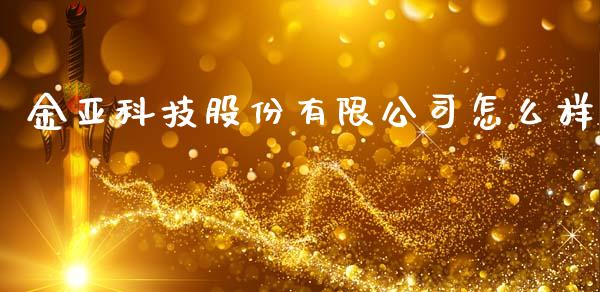 金亚科技股份有限公司怎么样_https://m.jnlaobingbanjia.com_股市新闻_第1张