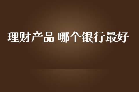 理财产品 哪个银行最好_https://m.jnlaobingbanjia.com_金融监管_第1张