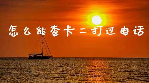 怎么能查卡二打过电话_https://m.jnlaobingbanjia.com_全球市场_第1张