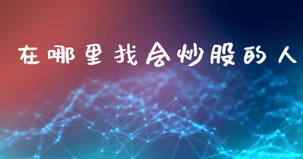 在哪里找会炒股的人_https://m.jnlaobingbanjia.com_理财规划_第1张