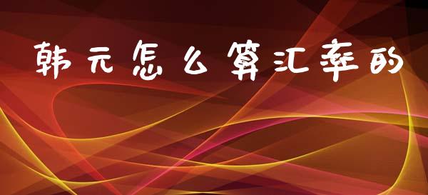 韩元怎么算汇率的_https://m.jnlaobingbanjia.com_全球市场_第1张