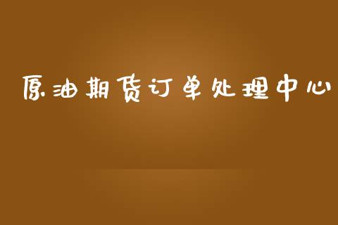 原油期货订单处理中心_https://m.jnlaobingbanjia.com_理财规划_第1张