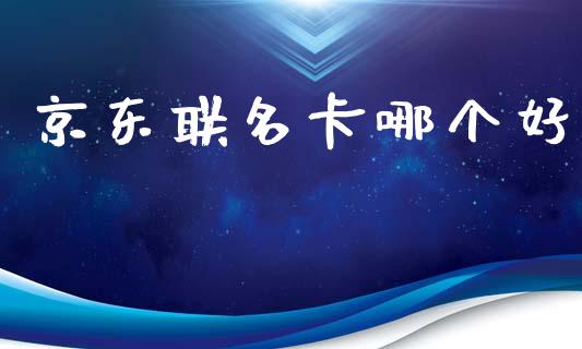京东联名卡哪个好_https://m.jnlaobingbanjia.com_理财规划_第1张