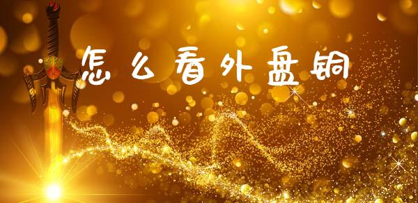 怎么看外盘铜_https://m.jnlaobingbanjia.com_全球市场_第1张