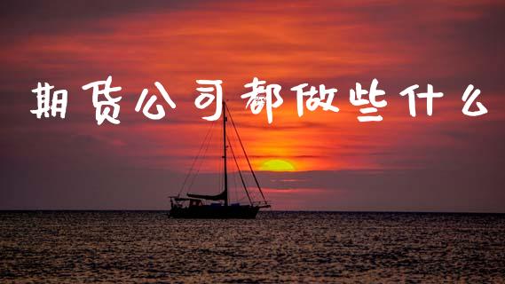 期货公司都做些什么_https://m.jnlaobingbanjia.com_股市新闻_第1张