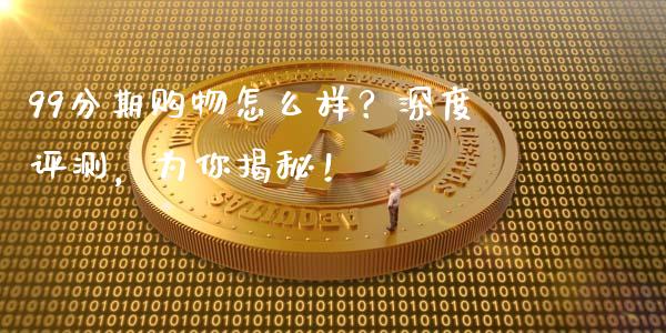 99分期购物怎么样？深度评测，为你揭秘！_https://m.jnlaobingbanjia.com_基金市场_第1张