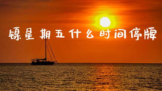镍星期五什么时间停牌_https://m.jnlaobingbanjia.com_理财规划_第1张