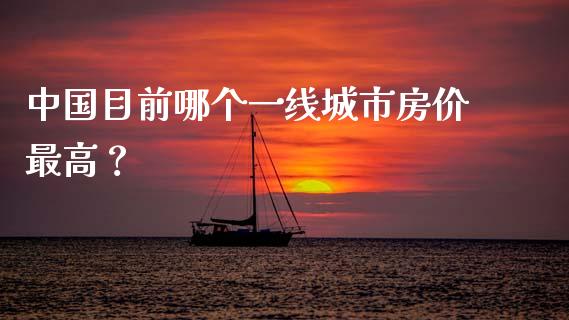 中国目前哪个一线城市房价最高？_https://m.jnlaobingbanjia.com_理财规划_第1张
