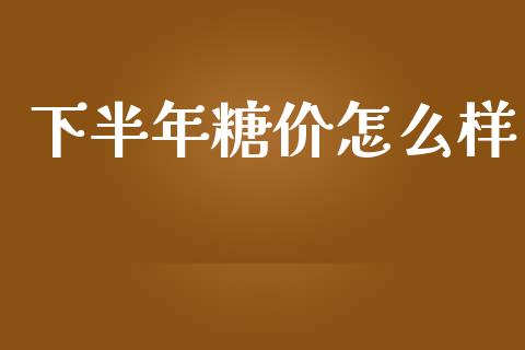 下半年糖价怎么样_https://m.jnlaobingbanjia.com_股市新闻_第1张