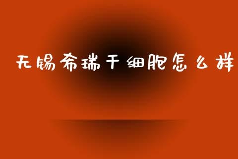 无锡希瑞干细胞怎么样_https://m.jnlaobingbanjia.com_基金市场_第1张