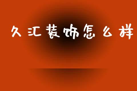 久汇装饰怎么样_https://m.jnlaobingbanjia.com_全球市场_第1张