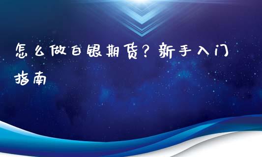 怎么做白银期货？新手入门指南_https://m.jnlaobingbanjia.com_金融监管_第1张