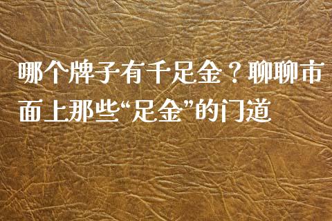 哪个牌子有千足金？聊聊市面上那些“足金”的门道_https://m.jnlaobingbanjia.com_全球市场_第1张