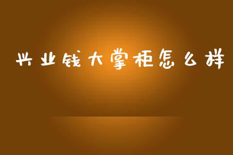 兴业钱大掌柜怎么样_https://m.jnlaobingbanjia.com_理财规划_第1张