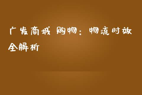 广发商城 购物：物流时效全解析_https://m.jnlaobingbanjia.com_基金市场_第1张