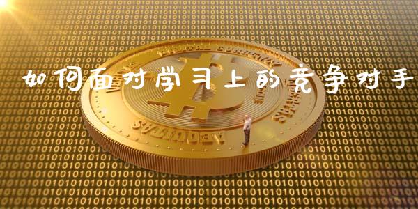 如何面对学习上的竞争对手_https://m.jnlaobingbanjia.com_全球市场_第1张