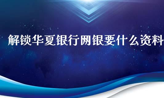 解锁华夏银行网银要什么资料_https://m.jnlaobingbanjia.com_区块链_第1张