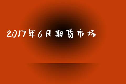 2017年6月期货市场_https://m.jnlaobingbanjia.com_全球市场_第1张