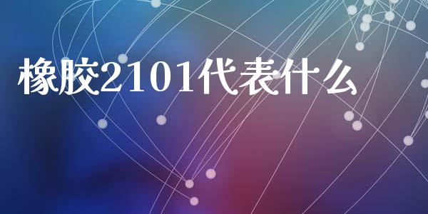 橡胶2101代表什么_https://m.jnlaobingbanjia.com_金融监管_第1张