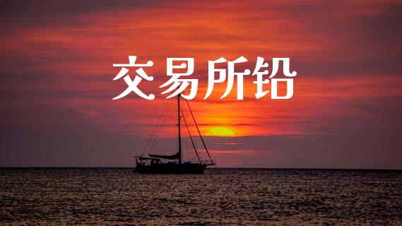 交易所铅_https://m.jnlaobingbanjia.com_基金市场_第1张