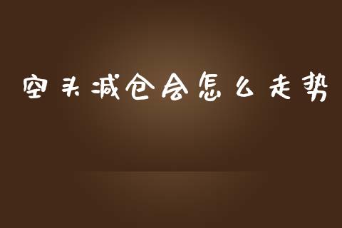 空头减仓会怎么走势_https://m.jnlaobingbanjia.com_理财规划_第1张