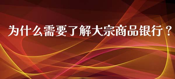 为什么需要了解大宗商品银行？_https://m.jnlaobingbanjia.com_股市新闻_第1张