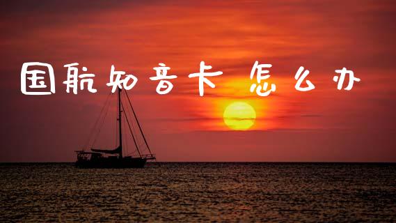 国航知音卡 怎么办_https://m.jnlaobingbanjia.com_股市新闻_第1张