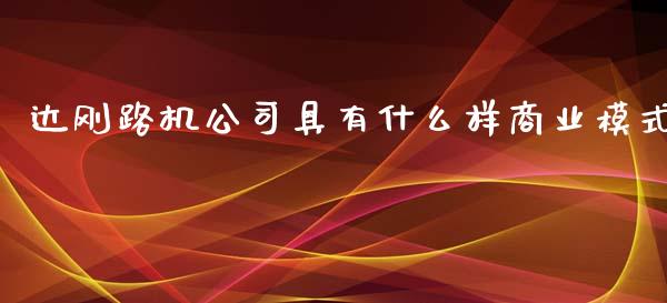 达刚路机公司具有什么样商业模式_https://m.jnlaobingbanjia.com_股市新闻_第1张