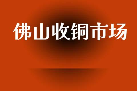 佛山收铜市场_https://m.jnlaobingbanjia.com_基金市场_第1张