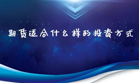 期货适合什么样的投资方式_https://m.jnlaobingbanjia.com_理财规划_第1张