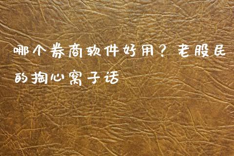 哪个券商软件好用？老股民的掏心窝子话_https://m.jnlaobingbanjia.com_全球市场_第1张