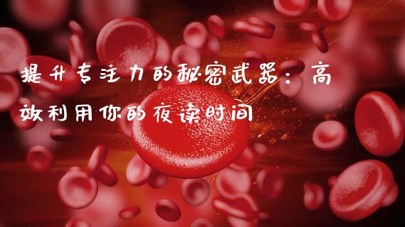 提升专注力的秘密武器：高效利用你的夜读时间_https://m.jnlaobingbanjia.com_金融监管_第1张