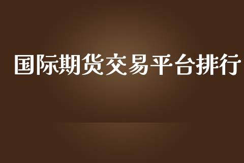 国际期货交易平台排行_https://m.jnlaobingbanjia.com_股市新闻_第1张