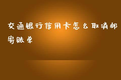 交通银行信用卡怎么取消邮寄账单_https://m.jnlaobingbanjia.com_全球市场_第1张