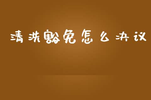 清洗豁免怎么决议_https://m.jnlaobingbanjia.com_股市新闻_第1张