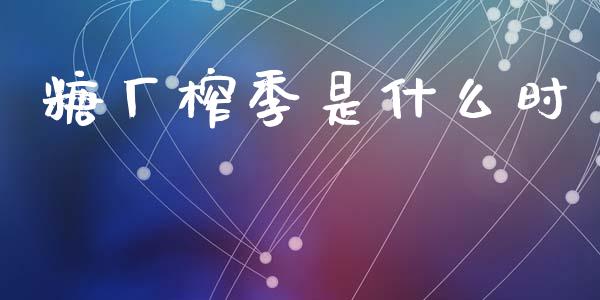 糖厂榨季是什么时_https://m.jnlaobingbanjia.com_理财规划_第1张