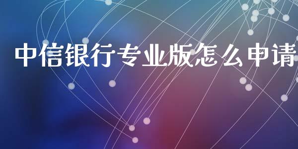 中信银行专业版怎么申请_https://m.jnlaobingbanjia.com_区块链_第1张