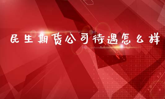 民生期货公司待遇怎么样_https://m.jnlaobingbanjia.com_区块链_第1张