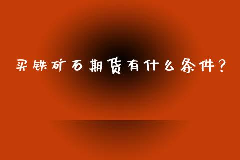 买铁矿石期货有什么条件？_https://m.jnlaobingbanjia.com_理财规划_第1张