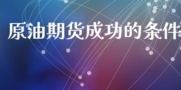 原油期货成功的条件_https://m.jnlaobingbanjia.com_基金市场_第1张