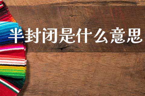 半封闭是什么意思_https://m.jnlaobingbanjia.com_区块链_第1张