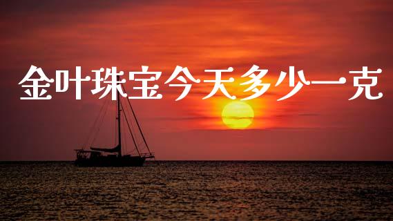 金叶珠宝今天多少一克_https://m.jnlaobingbanjia.com_股市新闻_第1张