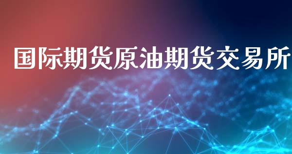 国际期货原油期货交易所_https://m.jnlaobingbanjia.com_股市新闻_第1张