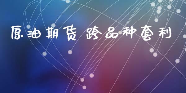 原油期货 跨品种套利_https://m.jnlaobingbanjia.com_区块链_第1张