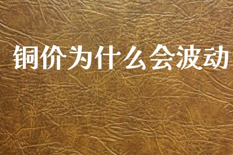 铜价为什么会波动_https://m.jnlaobingbanjia.com_理财规划_第1张