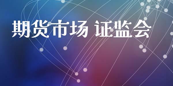 期货市场 证监会_https://m.jnlaobingbanjia.com_股市新闻_第1张
